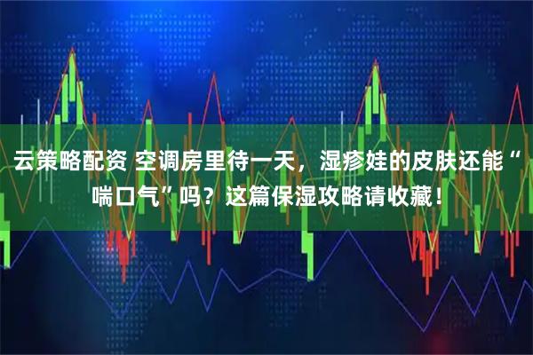 云策略配资 空调房里待一天，湿疹娃的皮肤还能“喘口气”吗？这篇保湿攻略请收藏！