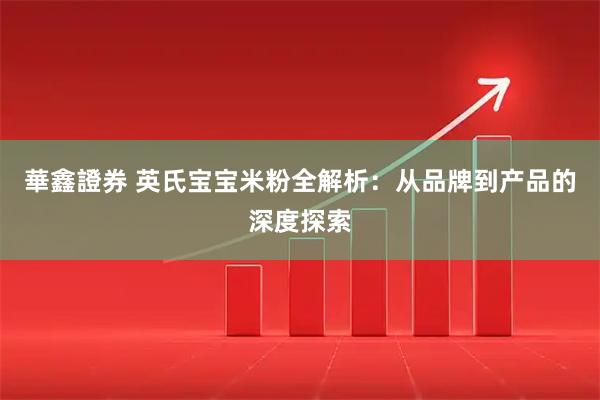 華鑫證券 英氏宝宝米粉全解析：从品牌到产品的深度探索
