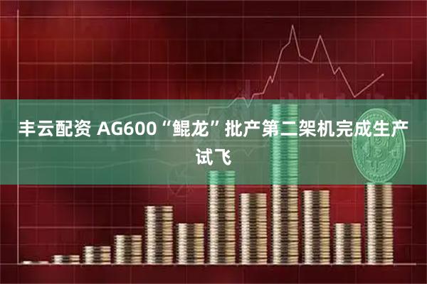 丰云配资 AG600“鲲龙”批产第二架机完成生产试飞