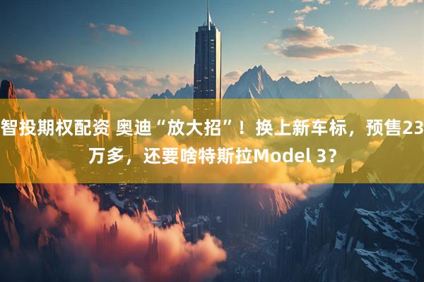 智投期权配资 奥迪“放大招”！换上新车标，预售23万多，还要啥特斯拉Model 3？