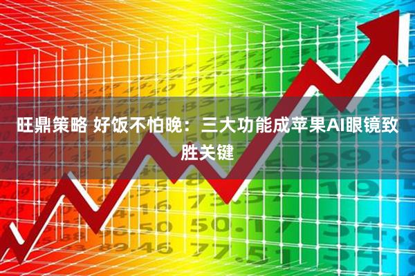 旺鼎策略 好饭不怕晚：三大功能成苹果AI眼镜致胜关键