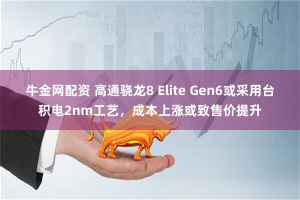 牛金网配资 高通骁龙8 Elite Gen6或采用台积电2nm工艺，成本上涨或致售价提升