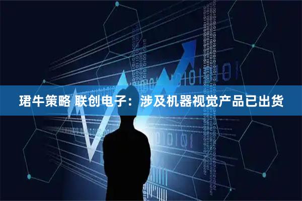 珺牛策略 联创电子：涉及机器视觉产品已出货