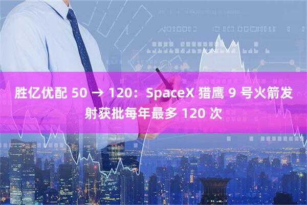 胜亿优配 50 → 120：SpaceX 猎鹰 9 号火箭发射获批每年最多 120 次