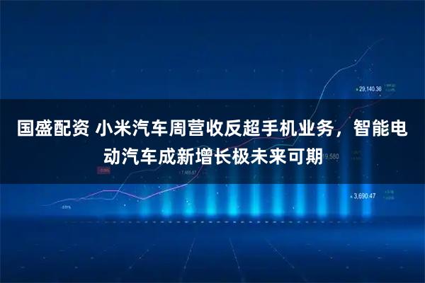 国盛配资 小米汽车周营收反超手机业务，智能电动汽车成新增长极未来可期