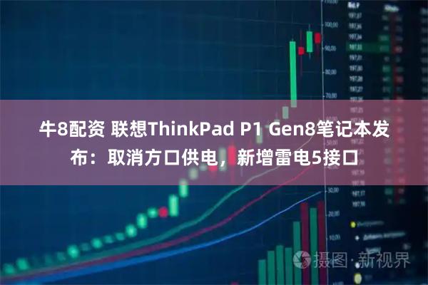 牛8配资 联想ThinkPad P1 Gen8笔记本发布：取消方口供电，新增雷电5接口