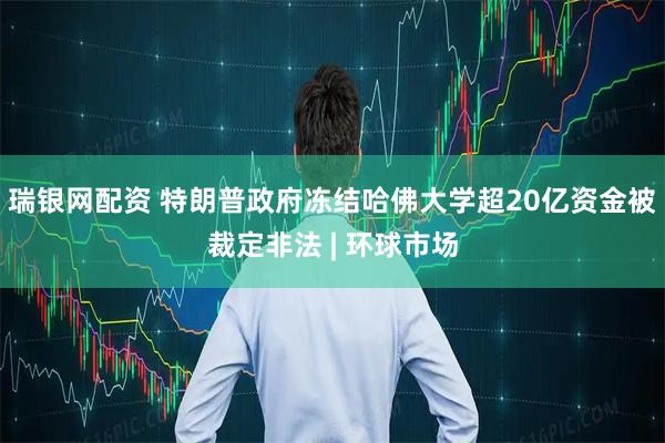 瑞银网配资 特朗普政府冻结哈佛大学超20亿资金被裁定非法 | 环球市场