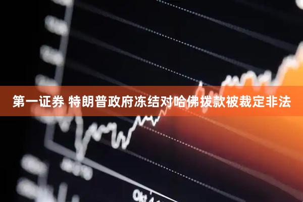 第一证券 特朗普政府冻结对哈佛拨款被裁定非法