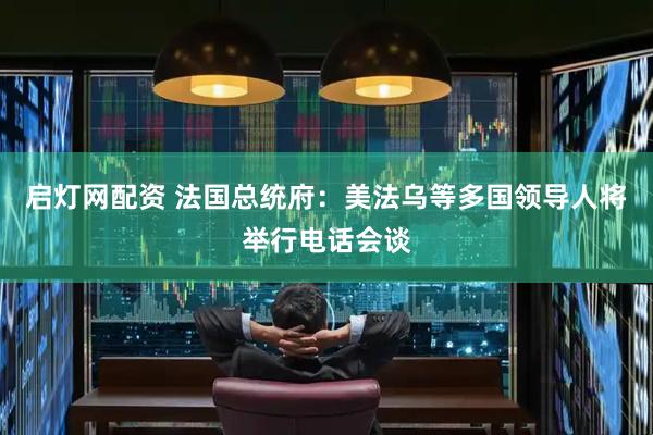 启灯网配资 法国总统府：美法乌等多国领导人将举行电话会谈