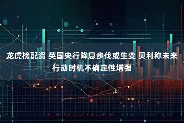 龙虎榜配资 英国央行降息步伐或生变 贝利称未来行动时机不确定性增强