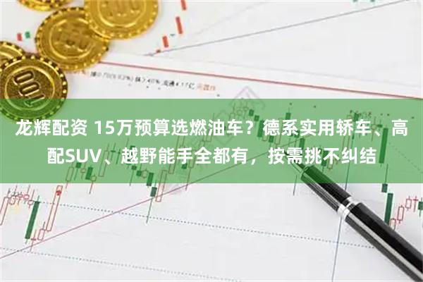 龙辉配资 15万预算选燃油车？德系实用轿车、高配SUV、越野能手全都有，按需挑不纠结