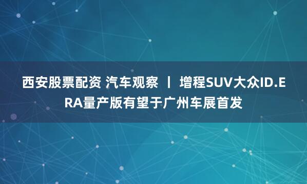 西安股票配资 汽车观察 丨 增程SUV大众ID.ERA量产版有望于广州车展首发