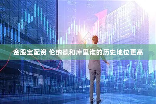 金股宝配资 伦纳德和库里谁的历史地位更高