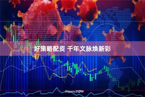 好策略配资 千年文脉焕新彩