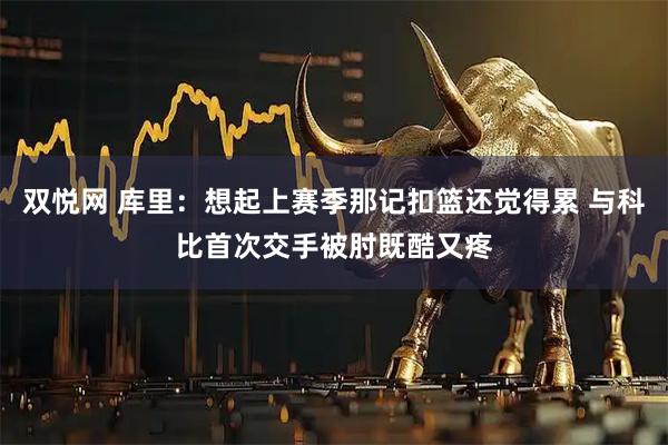 双悦网 库里：想起上赛季那记扣篮还觉得累 与科比首次交手被肘既酷又疼