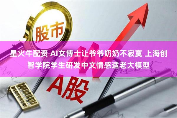 星火牛配资 AI女博士让爷爷奶奶不寂寞 上海创智学院学生研发中文情感适老大模型