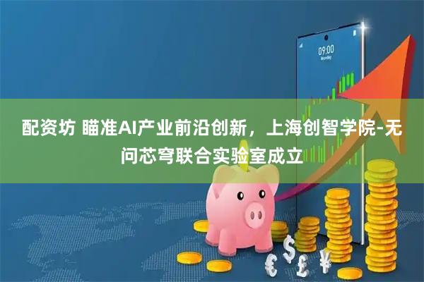 配资坊 瞄准AI产业前沿创新，上海创智学院-无问芯穹联合实验室成立