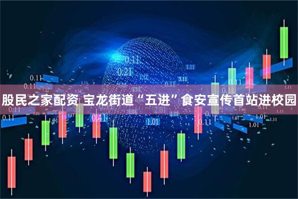 股民之家配资 宝龙街道“五进”食安宣传首站进校园