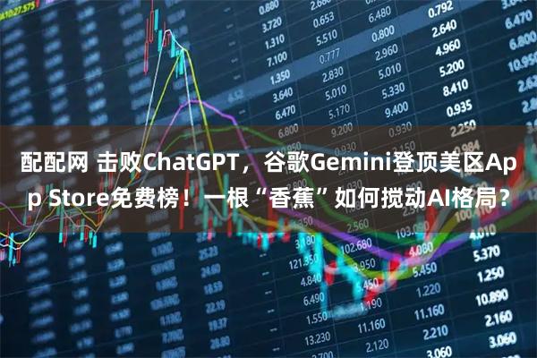 配配网 击败ChatGPT，谷歌Gemini登顶美区App Store免费榜！一根“香蕉”如何搅动AI格局？