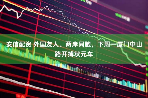 安信配资 外国友人、两岸同胞，下周一厦门中山路开搏状元车
