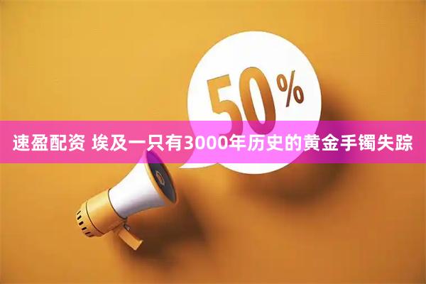速盈配资 埃及一只有3000年历史的黄金手镯失踪