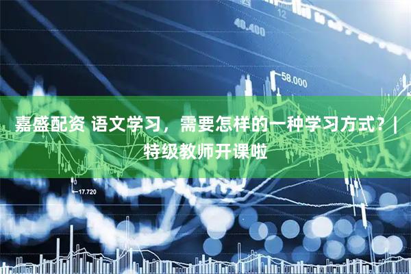 嘉盛配资 语文学习，需要怎样的一种学习方式？|特级教师开课啦
