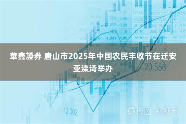 華鑫證券 唐山市2025年中国农民丰收节在迁安亚滦湾举办
