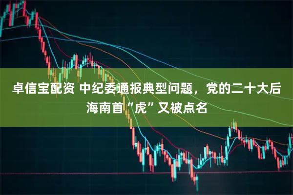 卓信宝配资 中纪委通报典型问题，党的二十大后海南首“虎”又被点名
