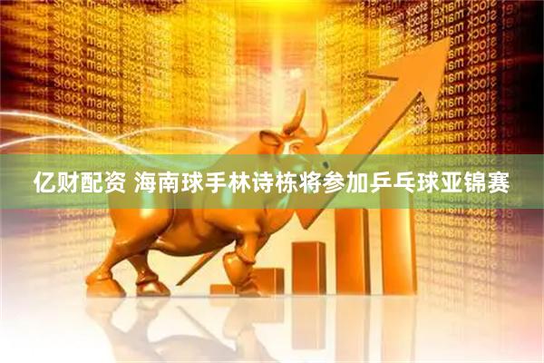 亿财配资 海南球手林诗栋将参加乒乓球亚锦赛