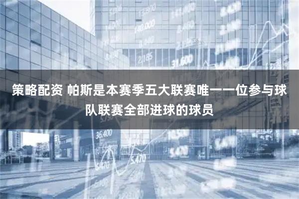 策略配资 帕斯是本赛季五大联赛唯一一位参与球队联赛全部进球的球员