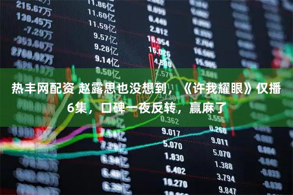热丰网配资 赵露思也没想到，《许我耀眼》仅播6集，口碑一夜反转，赢麻了