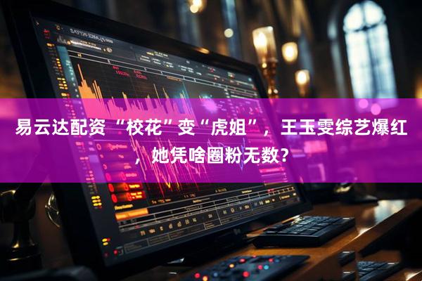 易云达配资 “校花”变“虎姐”，王玉雯综艺爆红，她凭啥圈粉无数？
