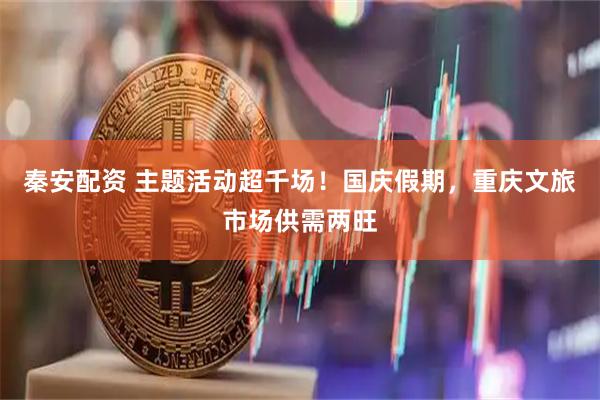 秦安配资 主题活动超千场！国庆假期，重庆文旅市场供需两旺