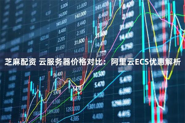 芝麻配资 云服务器价格对比：阿里云ECS优惠解析