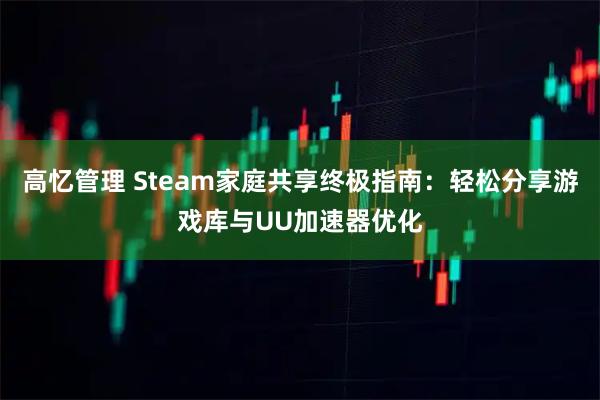 高忆管理 Steam家庭共享终极指南：轻松分享游戏库与UU加速器优化