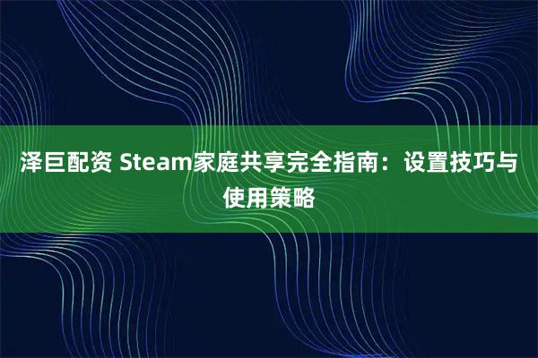 泽巨配资 Steam家庭共享完全指南：设置技巧与使用策略
