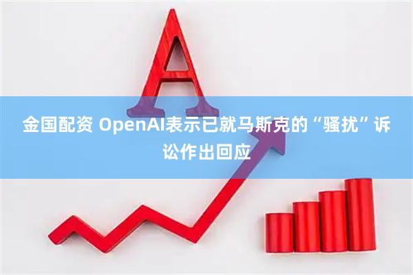金国配资 OpenAI表示已就马斯克的“骚扰”诉讼作出回应