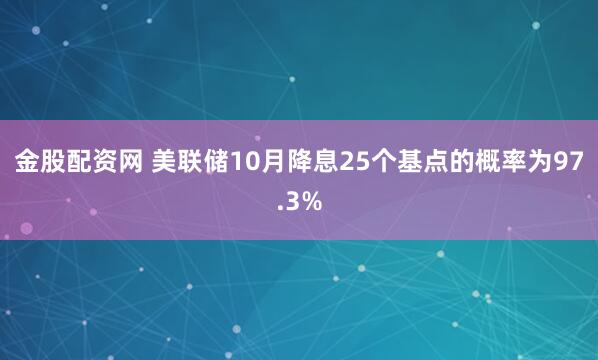 金股配资网 美联储10月降息25个基点的概率为97.3%