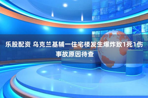 乐股配资 乌克兰基辅一住宅楼发生爆炸致1死1伤 事故原因待查