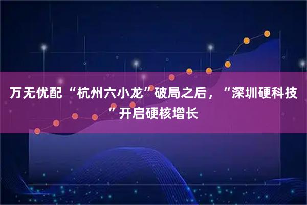 万无优配 “杭州六小龙”破局之后，“深圳硬科技”开启硬核增长
