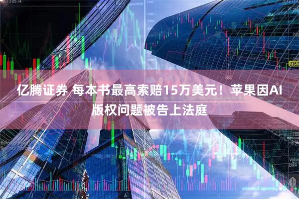 亿腾证券 每本书最高索赔15万美元！苹果因AI版权问题被告上法庭