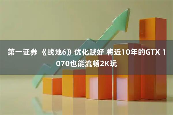 第一证券 《战地6》优化贼好 将近10年的GTX 1070也能流畅2K玩