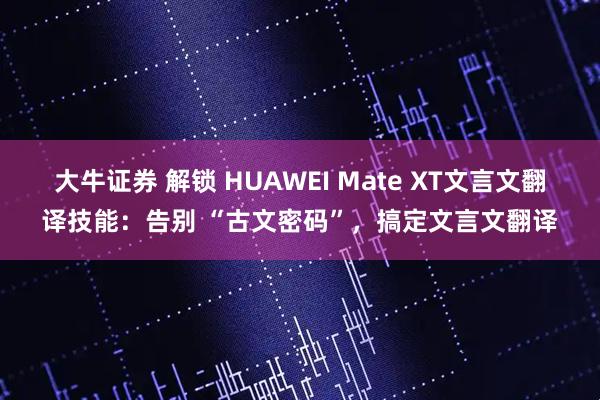 大牛证券 解锁 HUAWEI Mate XT文言文翻译技能：告别 “古文密码”，搞定文言文翻译