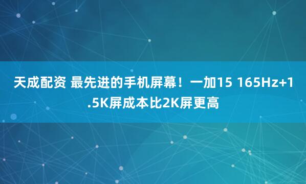 天成配资 最先进的手机屏幕！一加15 165Hz+1.5K屏成本比2K屏更高
