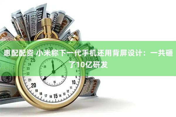 惠配配资 小米称下一代手机还用背屏设计：一共砸了10亿研发