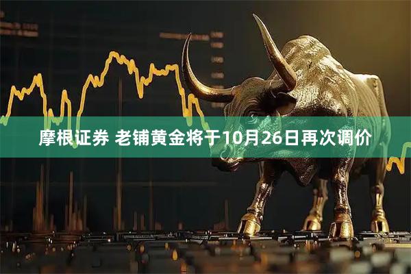 摩根证券 老铺黄金将于10月26日再次调价