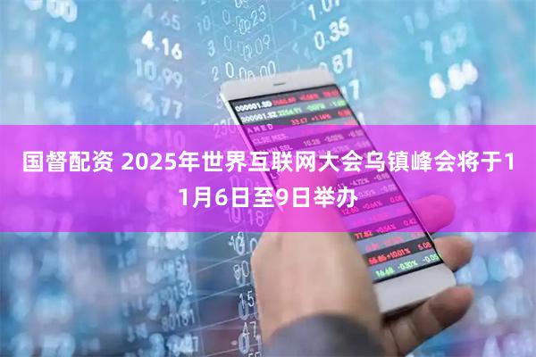 国督配资 2025年世界互联网大会乌镇峰会将于11月6日至9日举办