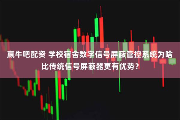 赢牛吧配资 学校宿舍数字信号屏蔽管控系统为啥比传统信号屏蔽器更有优势？