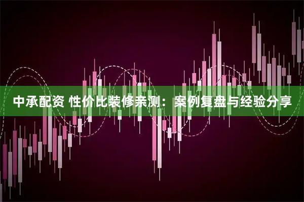 中承配资 性价比装修亲测：案例复盘与经验分享
