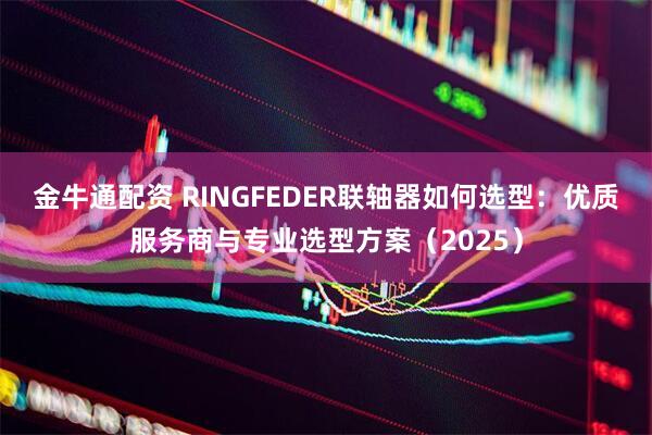 金牛通配资 RINGFEDER联轴器如何选型：优质服务商与专业选型方案（2025）